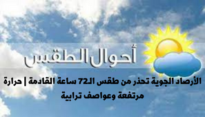 الأرصاد الجوية تحذر من طقس الـ72 ساعة القادمة حرارة مرتفعة وعواصف ترابية